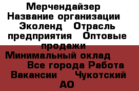 Мерчендайзер › Название организации ­ Эколенд › Отрасль предприятия ­ Оптовые продажи › Минимальный оклад ­ 18 000 - Все города Работа » Вакансии   . Чукотский АО